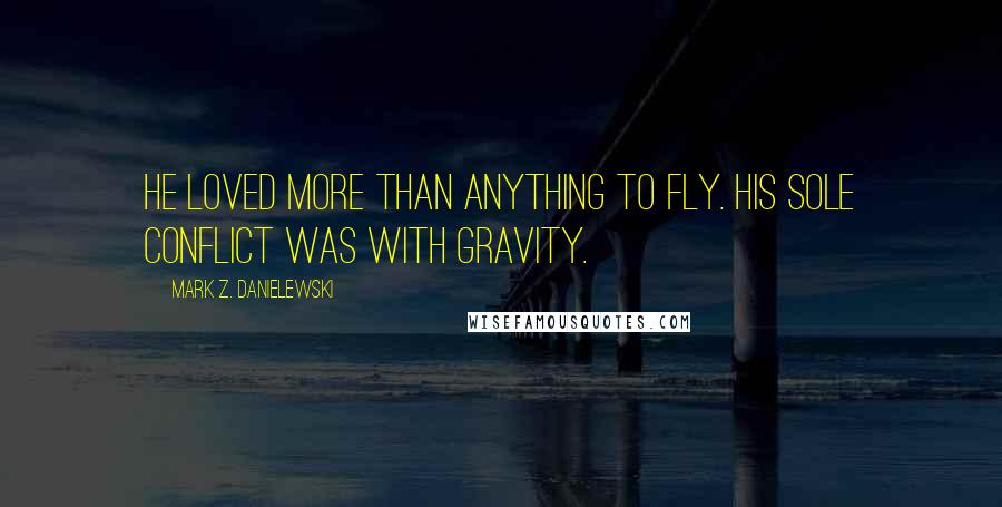 Mark Z. Danielewski Quotes: He loved more than anything to fly. His sole conflict was with gravity.