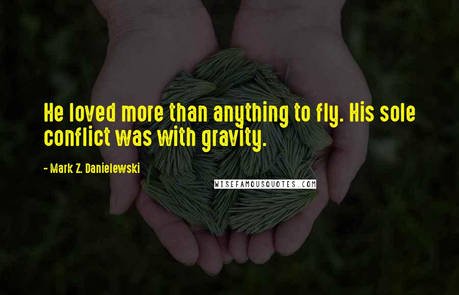 Mark Z. Danielewski Quotes: He loved more than anything to fly. His sole conflict was with gravity.