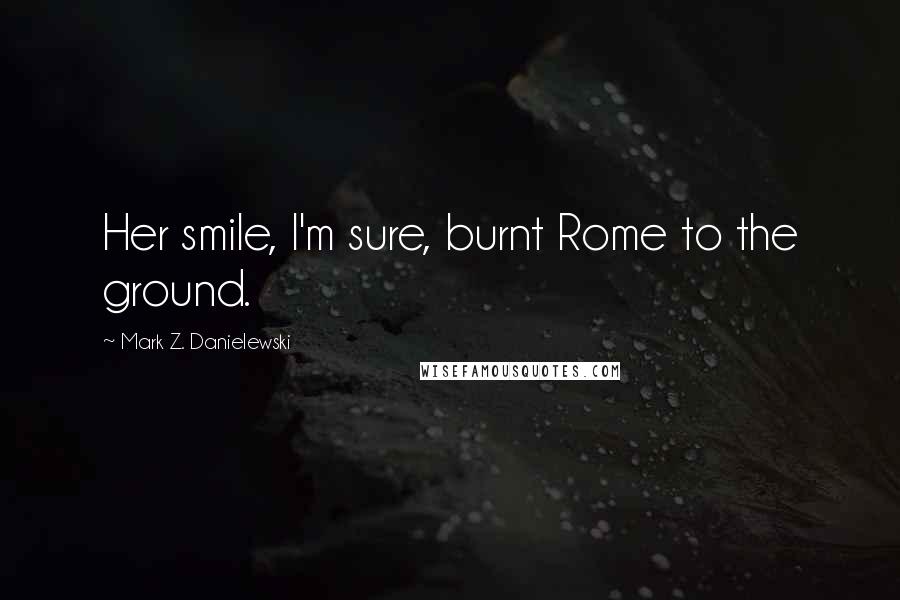 Mark Z. Danielewski Quotes: Her smile, I'm sure, burnt Rome to the ground.