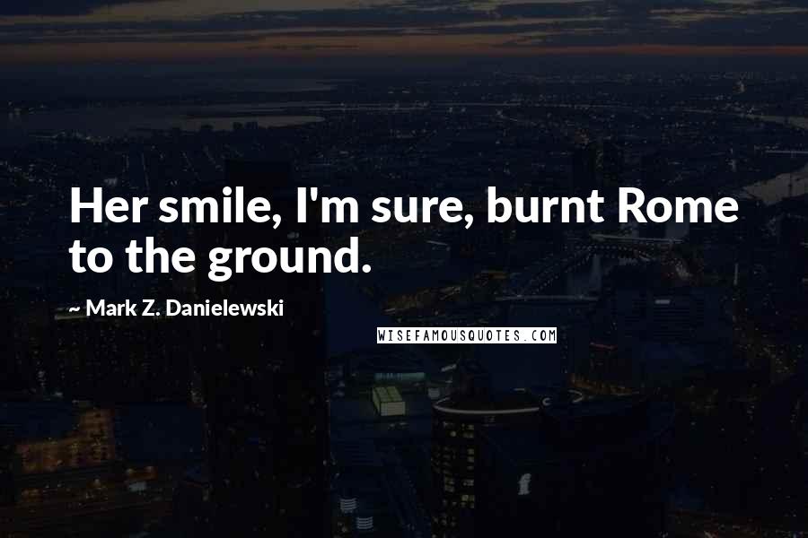 Mark Z. Danielewski Quotes: Her smile, I'm sure, burnt Rome to the ground.