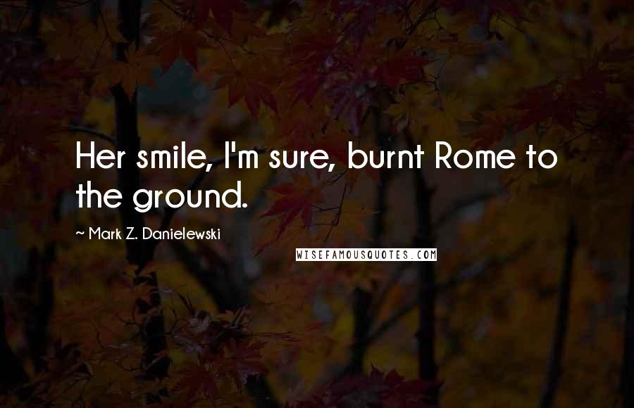 Mark Z. Danielewski Quotes: Her smile, I'm sure, burnt Rome to the ground.