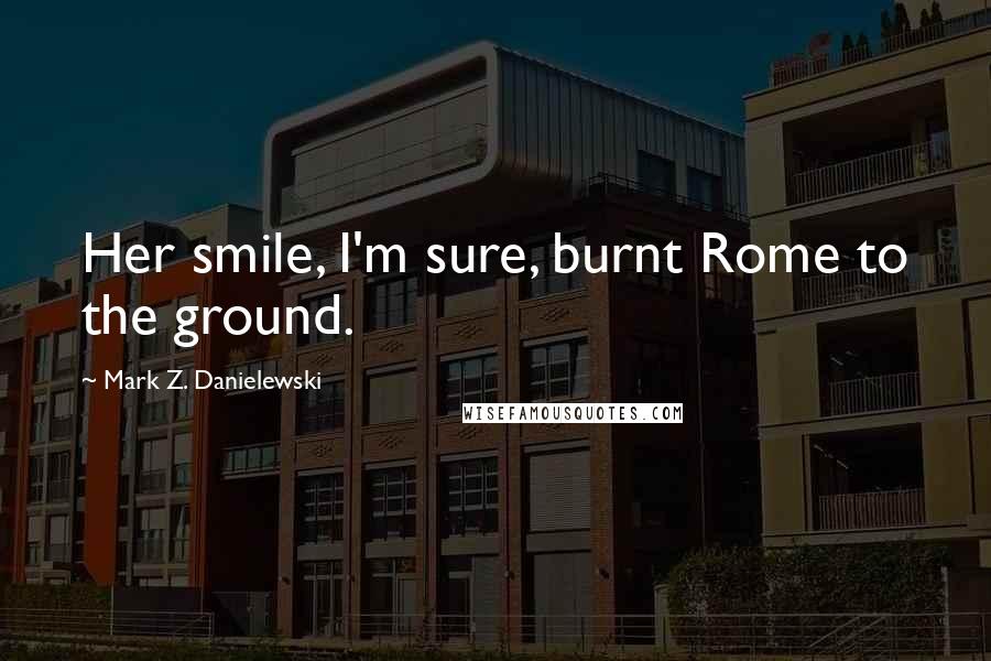 Mark Z. Danielewski Quotes: Her smile, I'm sure, burnt Rome to the ground.