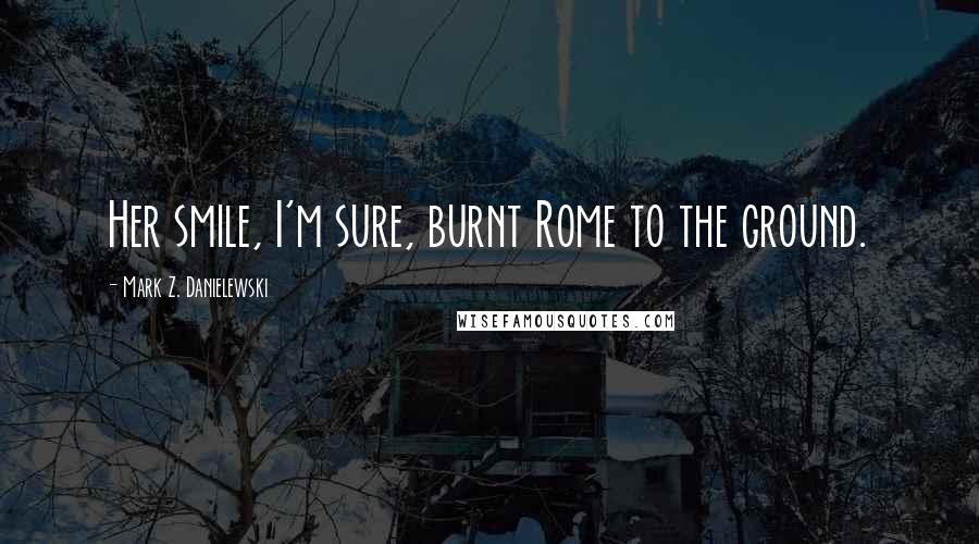 Mark Z. Danielewski Quotes: Her smile, I'm sure, burnt Rome to the ground.