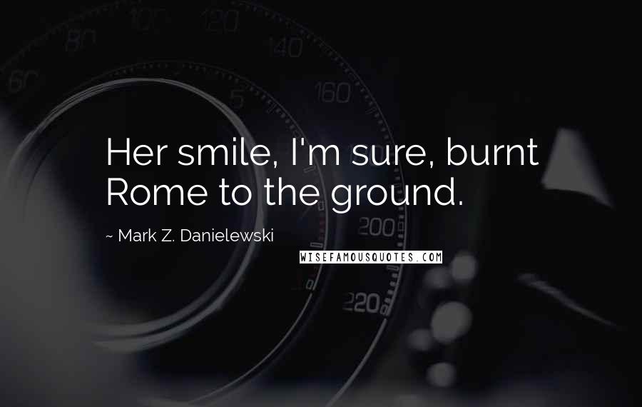 Mark Z. Danielewski Quotes: Her smile, I'm sure, burnt Rome to the ground.