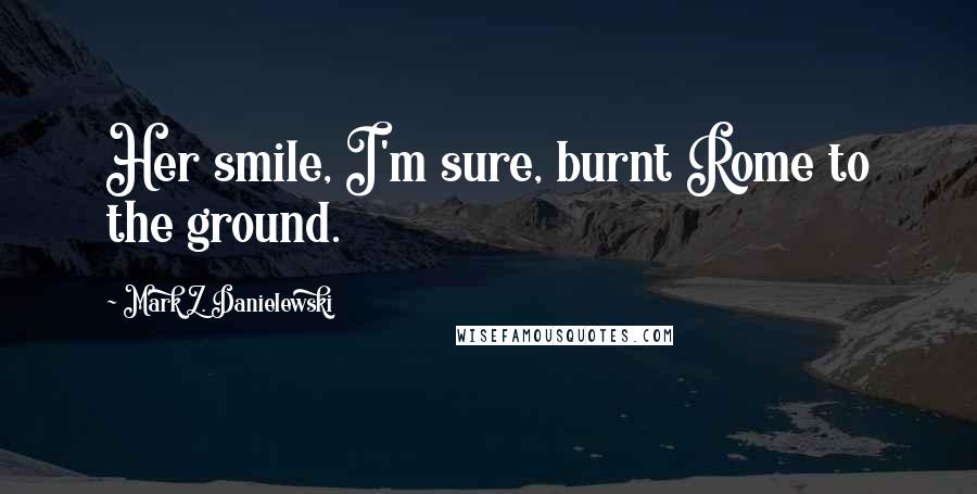 Mark Z. Danielewski Quotes: Her smile, I'm sure, burnt Rome to the ground.