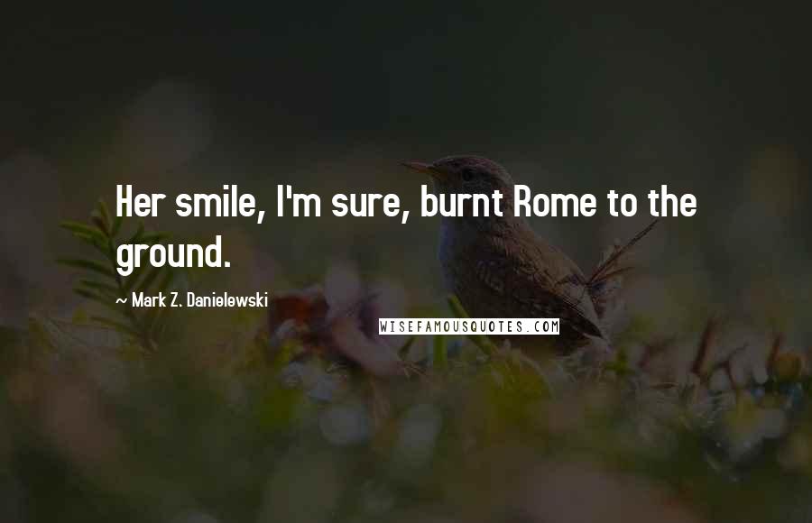 Mark Z. Danielewski Quotes: Her smile, I'm sure, burnt Rome to the ground.