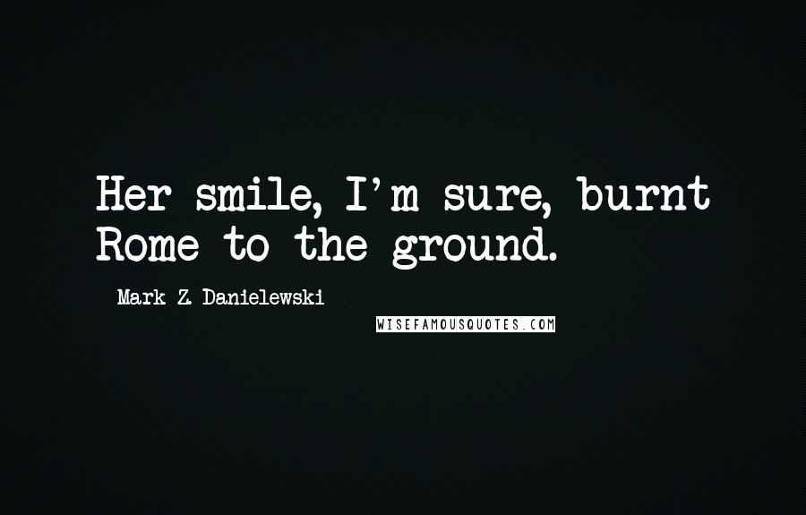 Mark Z. Danielewski Quotes: Her smile, I'm sure, burnt Rome to the ground.