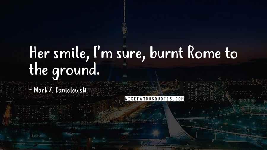 Mark Z. Danielewski Quotes: Her smile, I'm sure, burnt Rome to the ground.