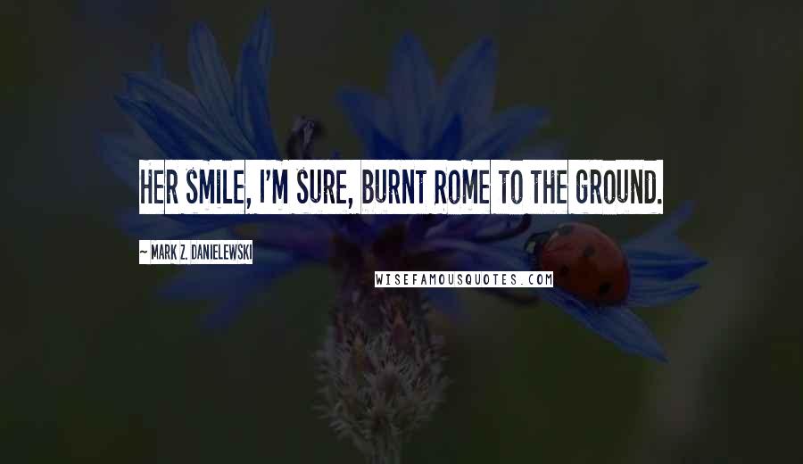 Mark Z. Danielewski Quotes: Her smile, I'm sure, burnt Rome to the ground.