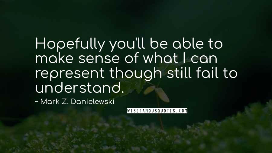 Mark Z. Danielewski Quotes: Hopefully you'll be able to make sense of what I can represent though still fail to understand.