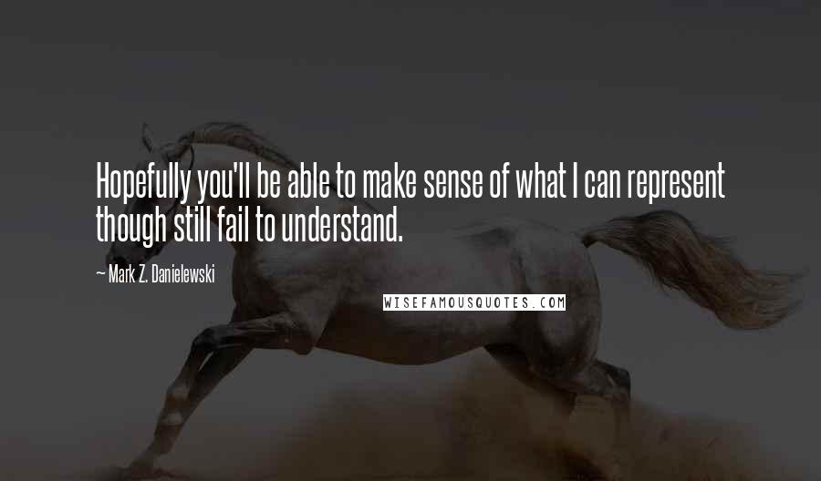 Mark Z. Danielewski Quotes: Hopefully you'll be able to make sense of what I can represent though still fail to understand.