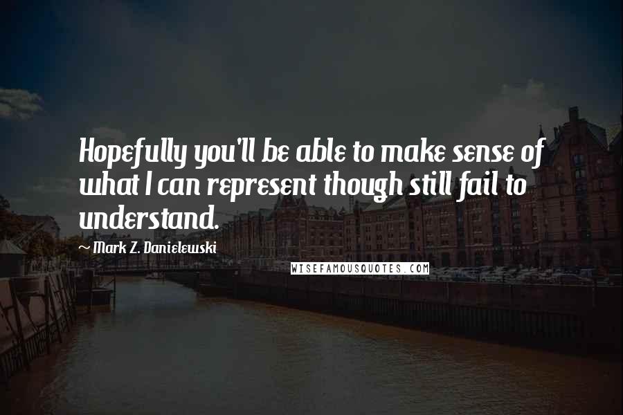 Mark Z. Danielewski Quotes: Hopefully you'll be able to make sense of what I can represent though still fail to understand.