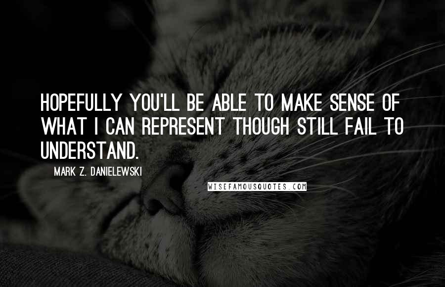 Mark Z. Danielewski Quotes: Hopefully you'll be able to make sense of what I can represent though still fail to understand.