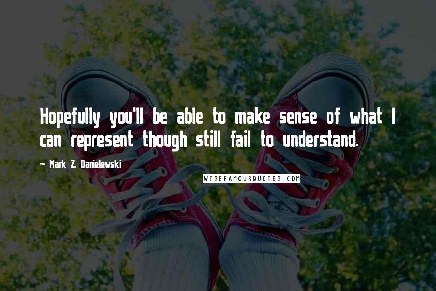 Mark Z. Danielewski Quotes: Hopefully you'll be able to make sense of what I can represent though still fail to understand.
