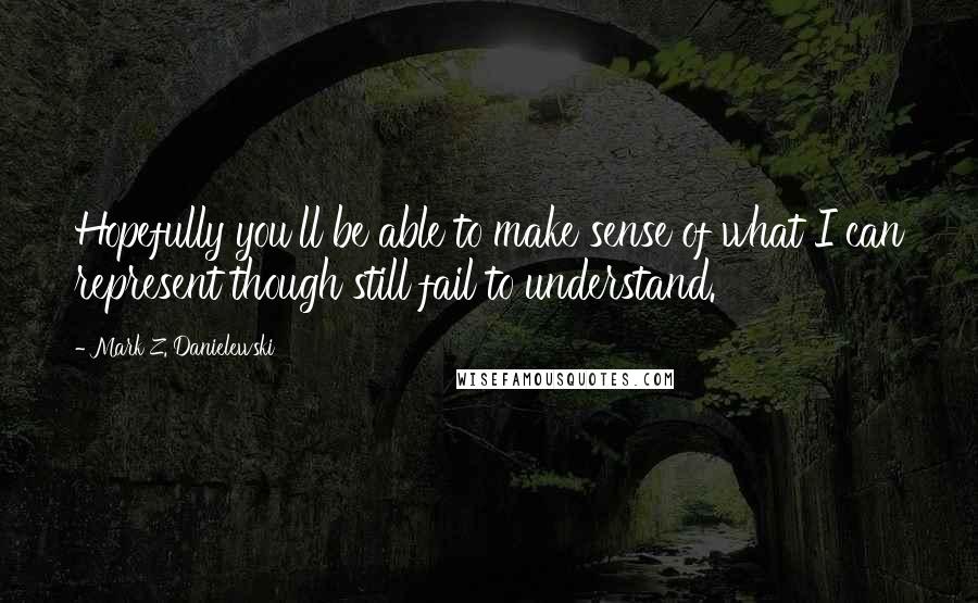 Mark Z. Danielewski Quotes: Hopefully you'll be able to make sense of what I can represent though still fail to understand.