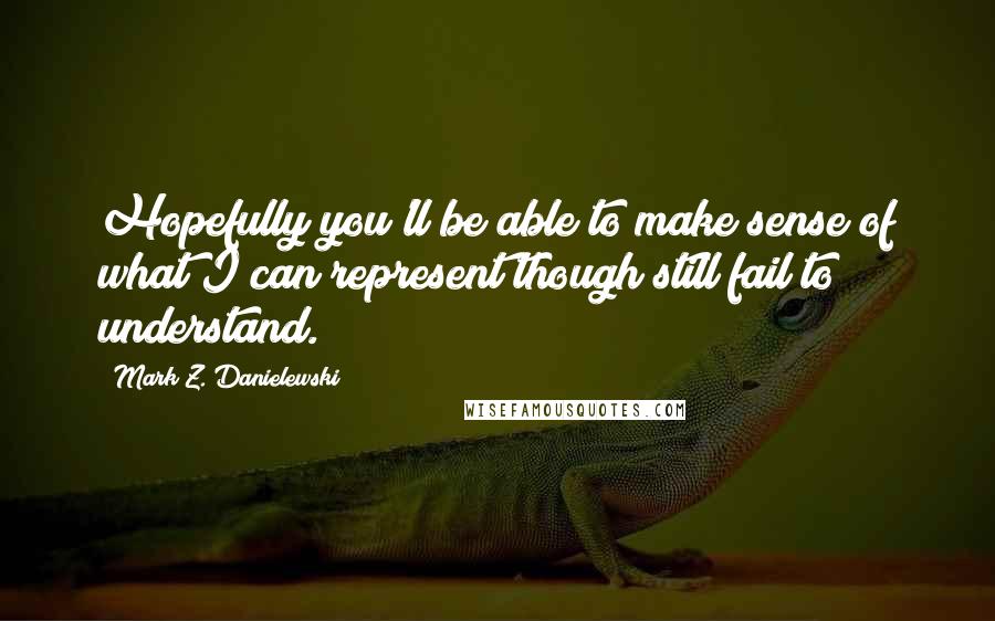 Mark Z. Danielewski Quotes: Hopefully you'll be able to make sense of what I can represent though still fail to understand.