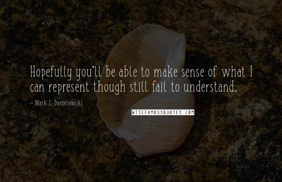 Mark Z. Danielewski Quotes: Hopefully you'll be able to make sense of what I can represent though still fail to understand.