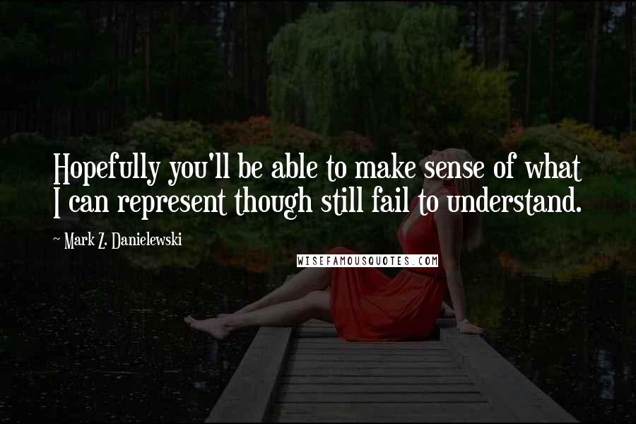 Mark Z. Danielewski Quotes: Hopefully you'll be able to make sense of what I can represent though still fail to understand.