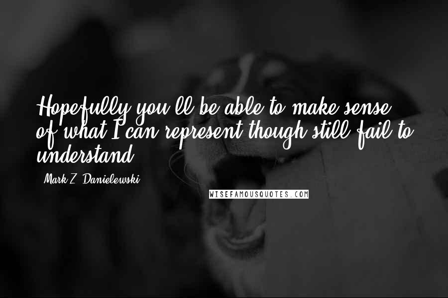 Mark Z. Danielewski Quotes: Hopefully you'll be able to make sense of what I can represent though still fail to understand.