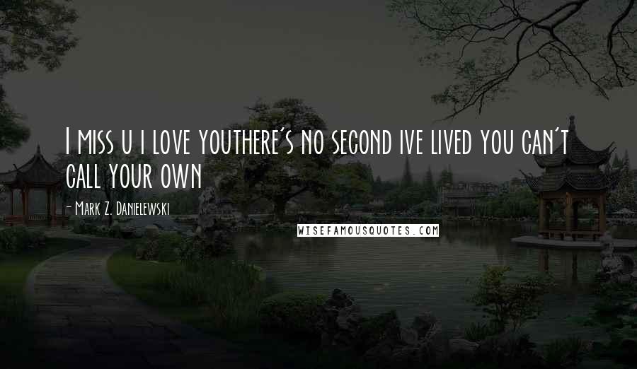 Mark Z. Danielewski Quotes: I miss u i love youthere's no second ive lived you can't call your own