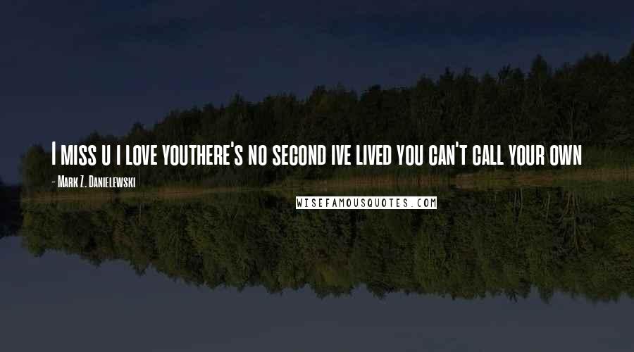 Mark Z. Danielewski Quotes: I miss u i love youthere's no second ive lived you can't call your own