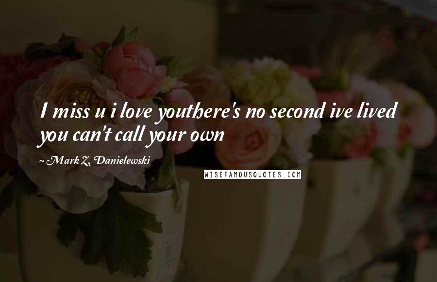 Mark Z. Danielewski Quotes: I miss u i love youthere's no second ive lived you can't call your own