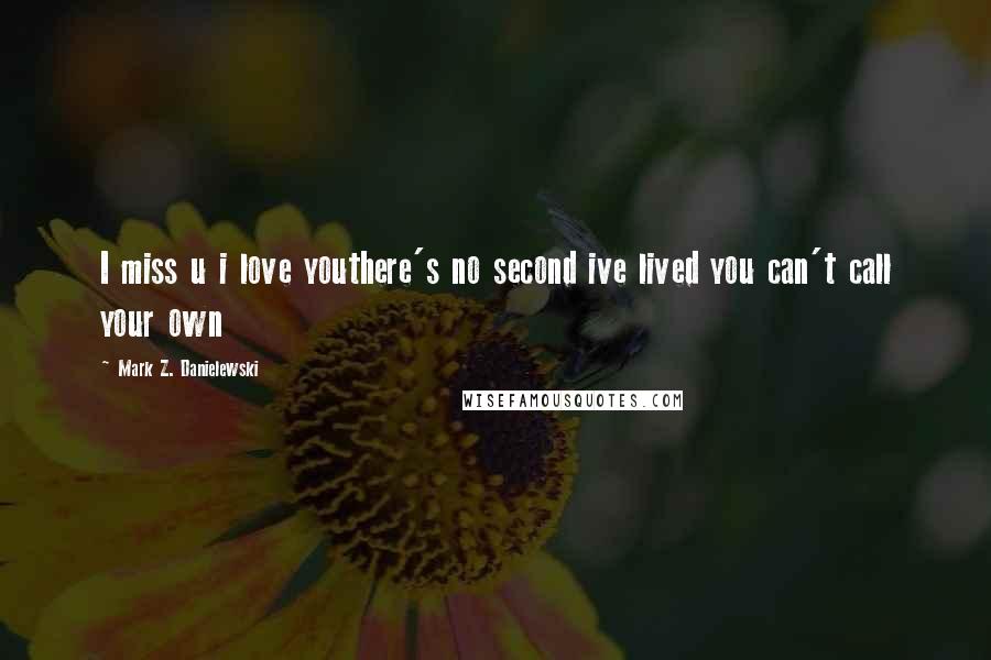 Mark Z. Danielewski Quotes: I miss u i love youthere's no second ive lived you can't call your own