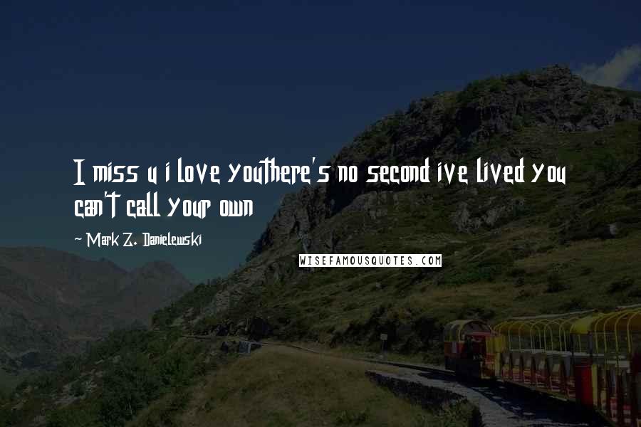 Mark Z. Danielewski Quotes: I miss u i love youthere's no second ive lived you can't call your own