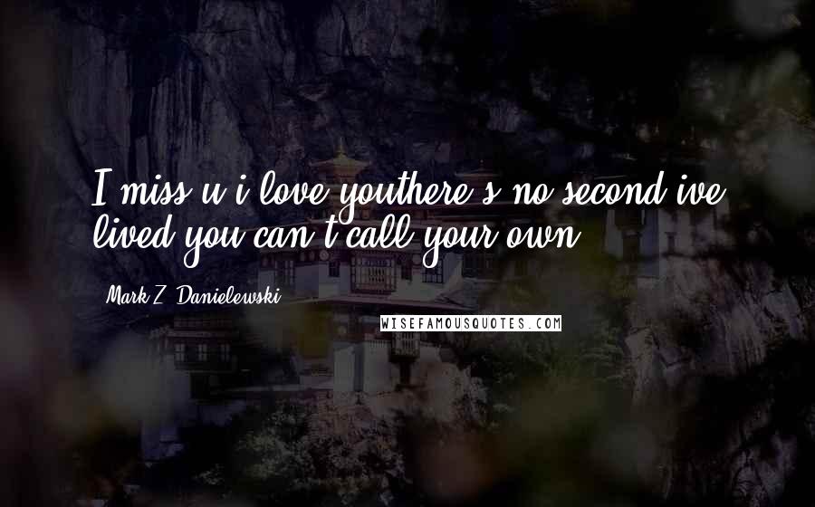 Mark Z. Danielewski Quotes: I miss u i love youthere's no second ive lived you can't call your own