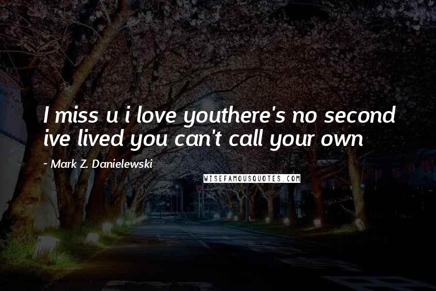 Mark Z. Danielewski Quotes: I miss u i love youthere's no second ive lived you can't call your own