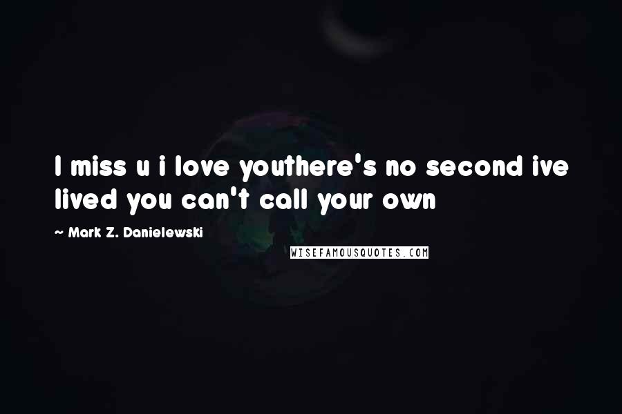 Mark Z. Danielewski Quotes: I miss u i love youthere's no second ive lived you can't call your own