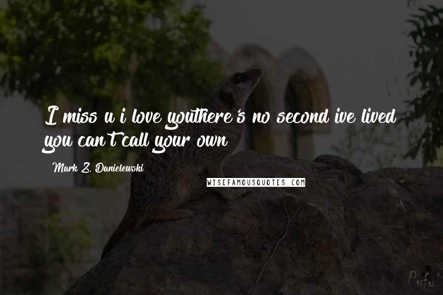 Mark Z. Danielewski Quotes: I miss u i love youthere's no second ive lived you can't call your own