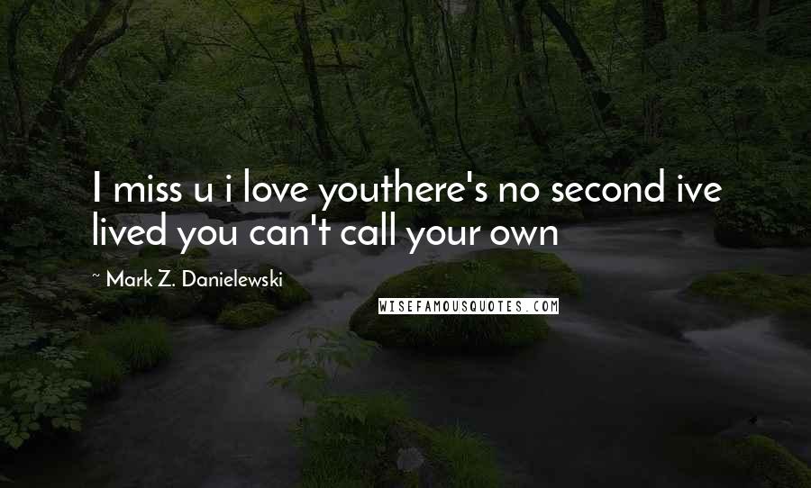 Mark Z. Danielewski Quotes: I miss u i love youthere's no second ive lived you can't call your own