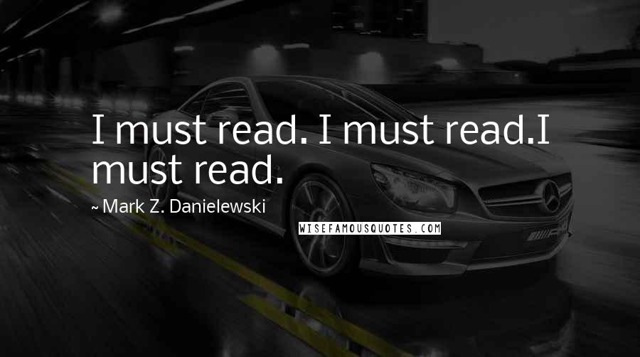 Mark Z. Danielewski Quotes: I must read. I must read.I must read.