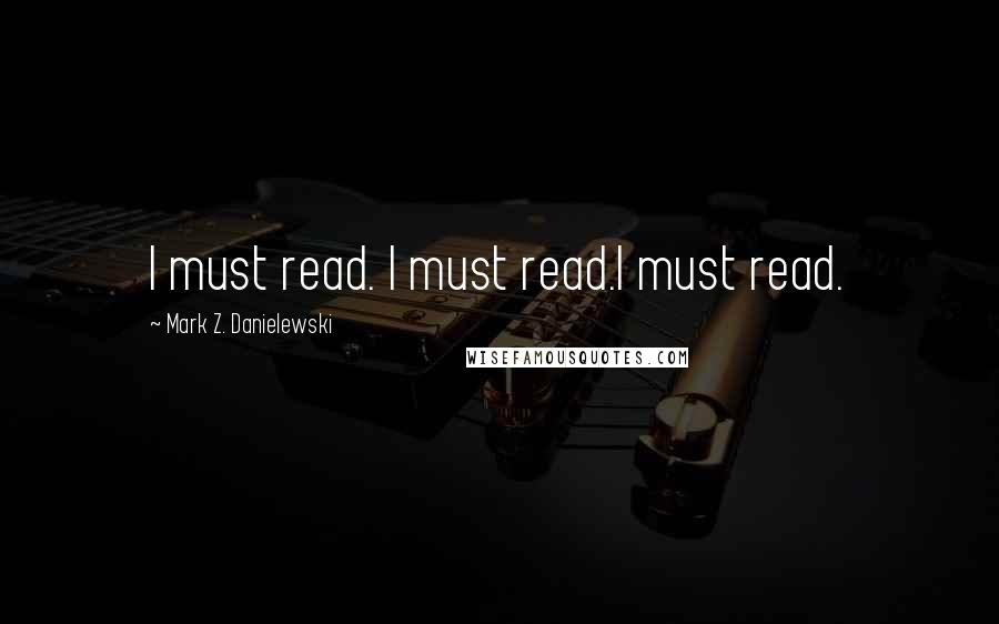 Mark Z. Danielewski Quotes: I must read. I must read.I must read.