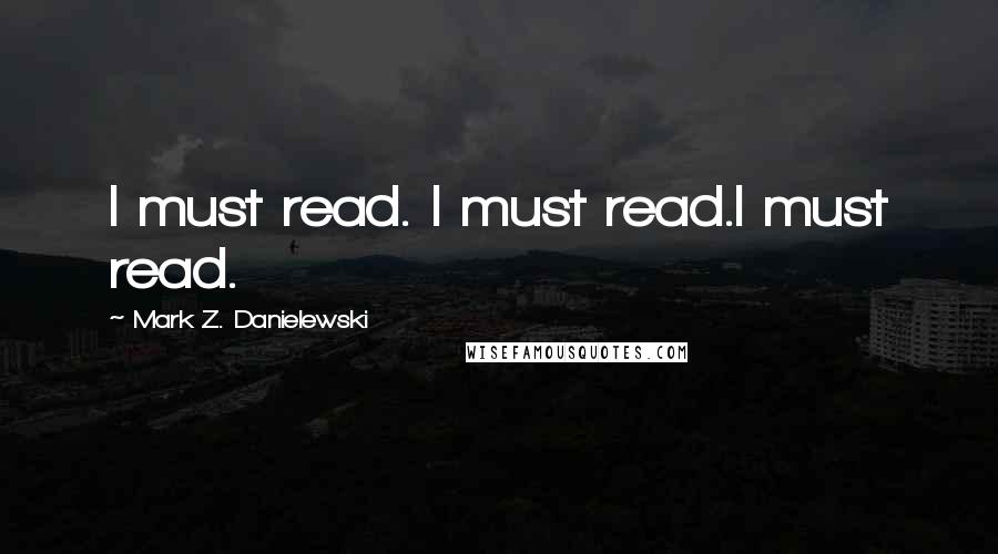 Mark Z. Danielewski Quotes: I must read. I must read.I must read.