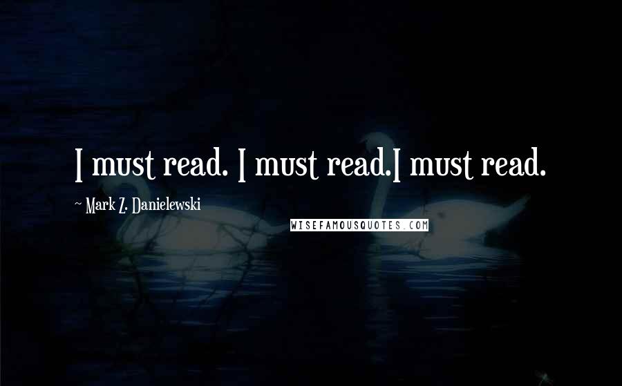 Mark Z. Danielewski Quotes: I must read. I must read.I must read.