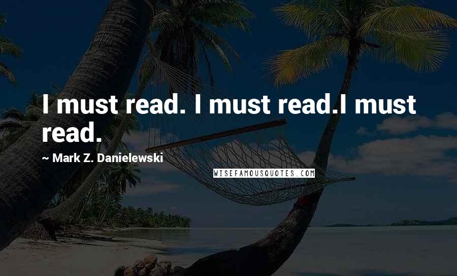 Mark Z. Danielewski Quotes: I must read. I must read.I must read.