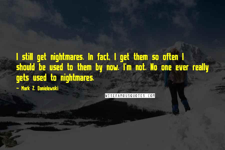 Mark Z. Danielewski Quotes: I still get nightmares. In fact, I get them so often I should be used to them by now. I'm not. No one ever really gets used to nightmares.