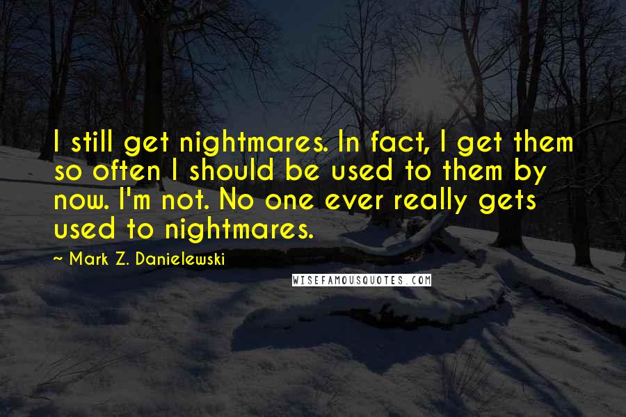 Mark Z. Danielewski Quotes: I still get nightmares. In fact, I get them so often I should be used to them by now. I'm not. No one ever really gets used to nightmares.