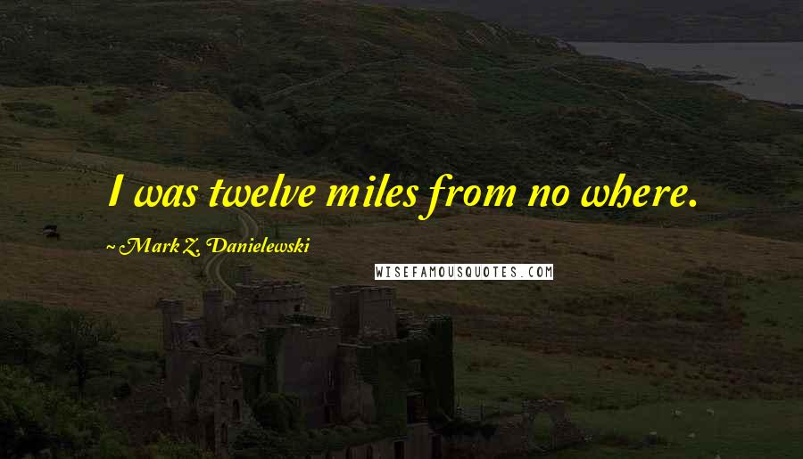 Mark Z. Danielewski Quotes: I was twelve miles from no where.