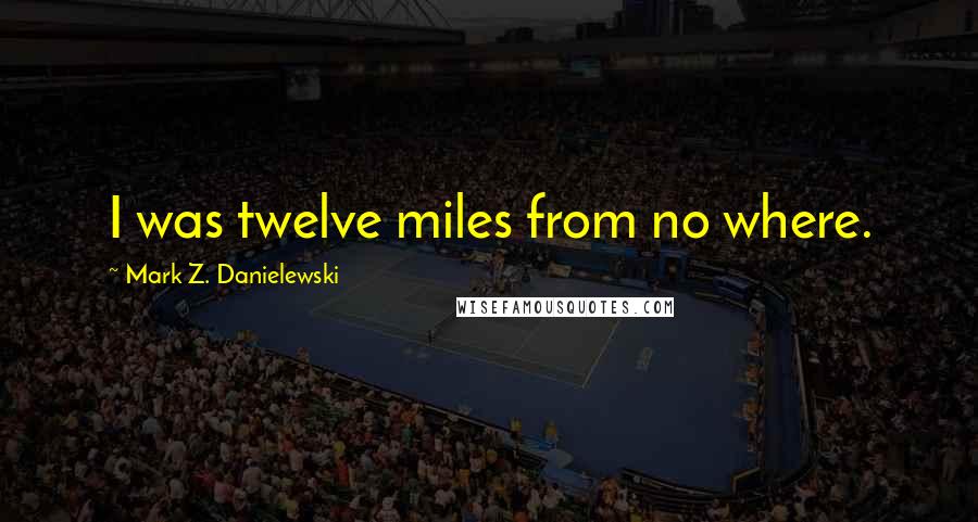 Mark Z. Danielewski Quotes: I was twelve miles from no where.