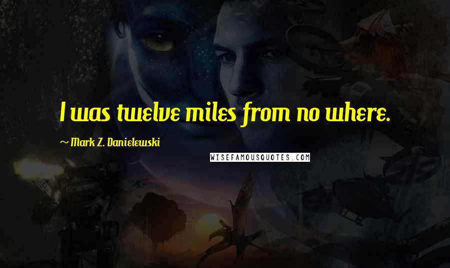 Mark Z. Danielewski Quotes: I was twelve miles from no where.