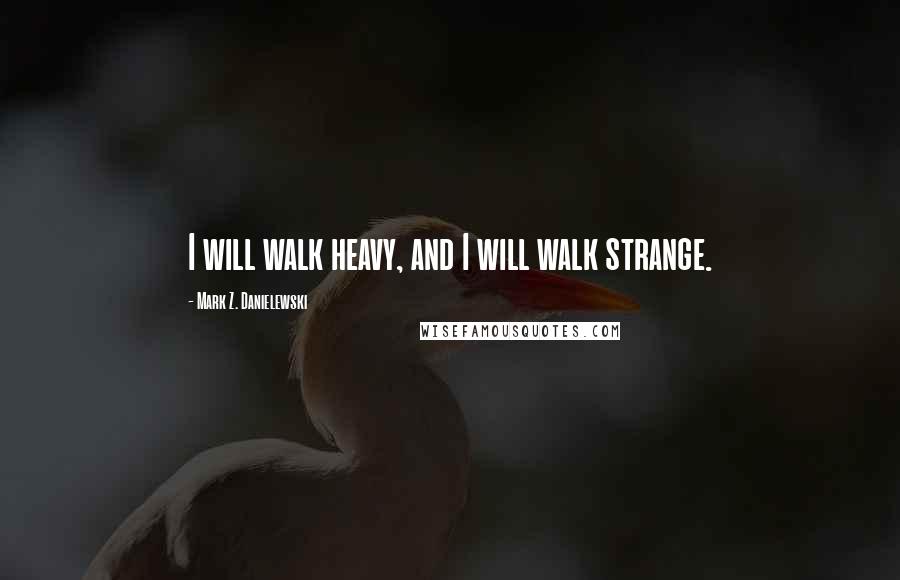 Mark Z. Danielewski Quotes: I will walk heavy, and I will walk strange.