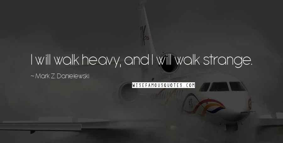 Mark Z. Danielewski Quotes: I will walk heavy, and I will walk strange.
