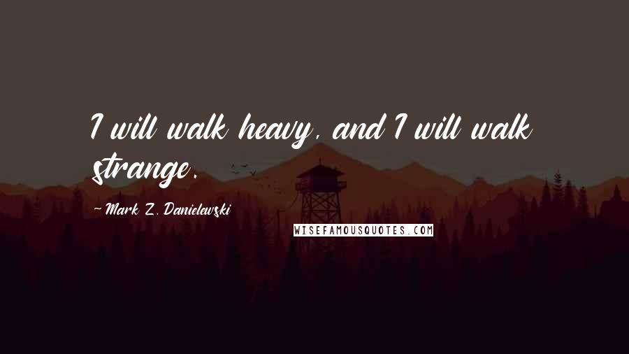 Mark Z. Danielewski Quotes: I will walk heavy, and I will walk strange.