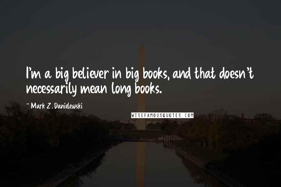 Mark Z. Danielewski Quotes: I'm a big believer in big books, and that doesn't necessarily mean long books.