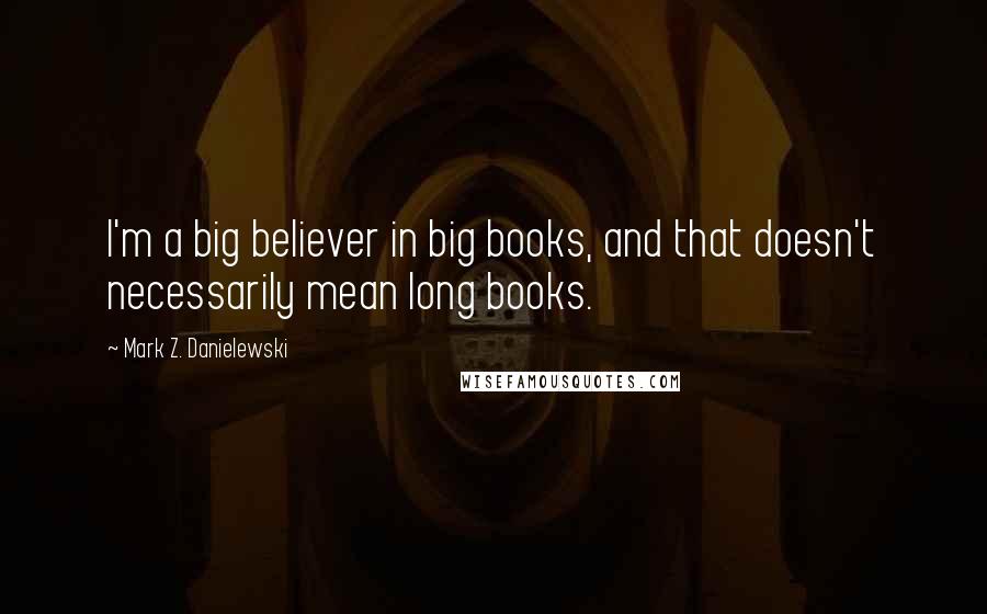 Mark Z. Danielewski Quotes: I'm a big believer in big books, and that doesn't necessarily mean long books.