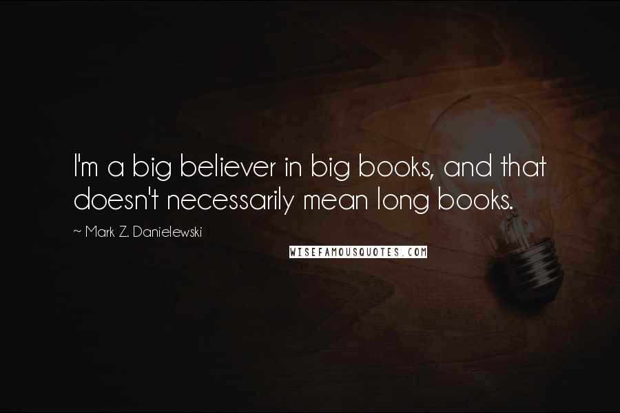 Mark Z. Danielewski Quotes: I'm a big believer in big books, and that doesn't necessarily mean long books.