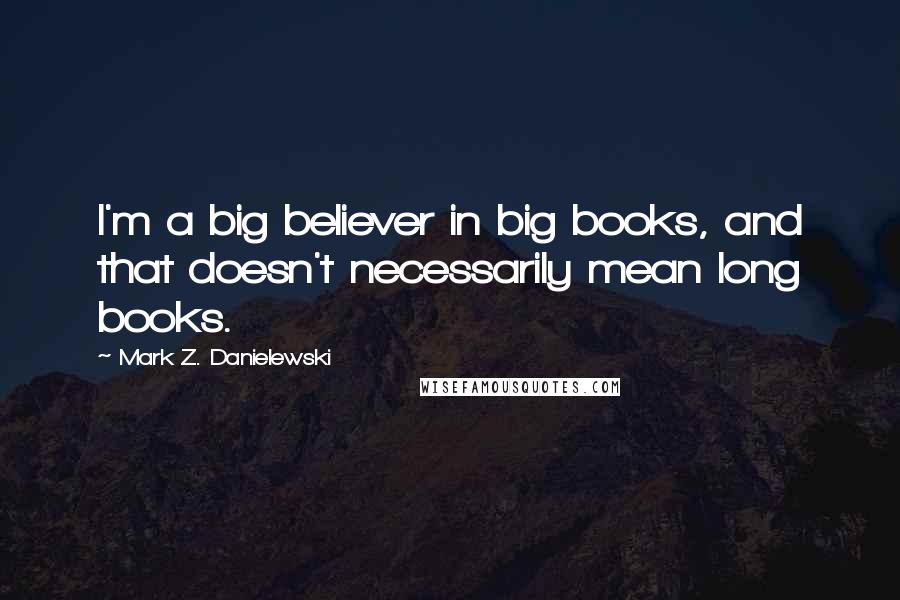 Mark Z. Danielewski Quotes: I'm a big believer in big books, and that doesn't necessarily mean long books.